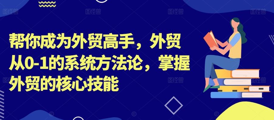 帮你成为外贸高手，外贸从0-1的系统方法论，掌握外贸的核心技能-创博项目库