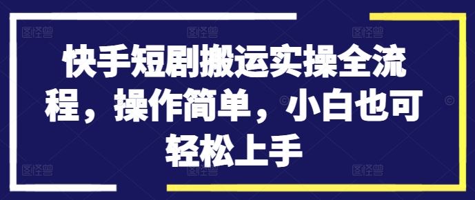 快手短剧搬运实操全流程，操作简单，小白也可轻松上手-创博项目库