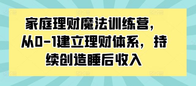 家庭理财魔法训练营，从0-1建立理财体系，持续创造睡后收入-创博项目库