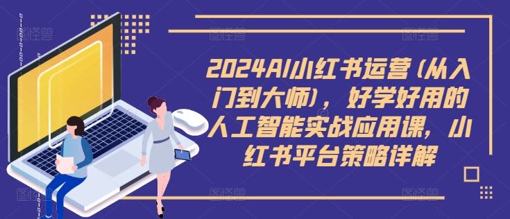 2024AI小红书运营(从入门到大师)，好学好用的人工智能实战应用课，小红书平台策略详解-创博项目库