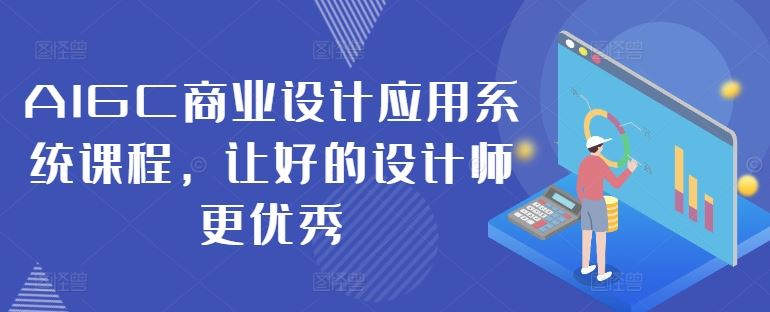 AIGC商业设计应用系统课程，让好的设计师更优秀-创博项目库