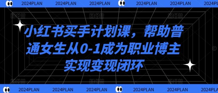 小红书买手计划课，帮助普通女生从0-1成为职业博主实现变现闭环-创博项目库