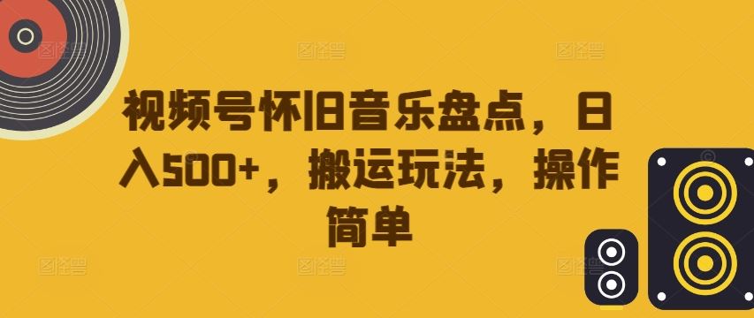 视频号怀旧音乐盘点，日入500+，搬运玩法，操作简单【揭秘】-创博项目库