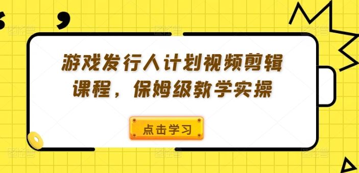 游戏发行人计划视频剪辑课程，保姆级教学实操-创博项目库