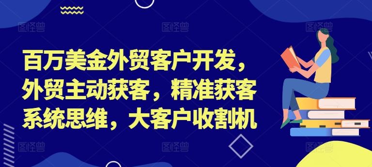 百万美金外贸客户开发，外贸主动获客，精准获客系统思维，大客户收割机-创博项目库