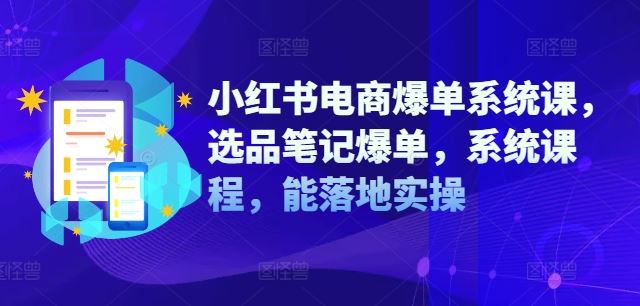 小红书电商爆单系统课，选品笔记爆单，系统课程，能落地实操-创博项目库