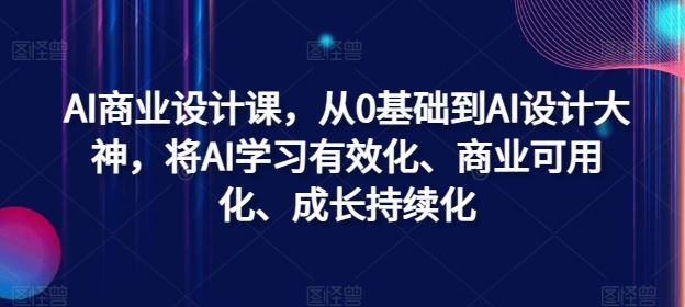 AI商业设计课，从0基础到AI设计大神，将AI学习有效化、商业可用化、成长持续化-创博项目库