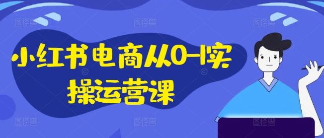 小红书电商从0-1实操运营课，小红书手机实操小红书/IP和私域课/小红书电商电脑实操板块等-创博项目库