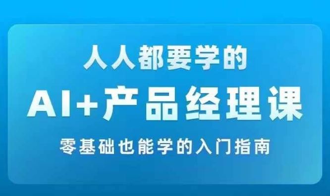 AI +产品经理实战项目必修课，从零到一教你学ai，零基础也能学的入门指南