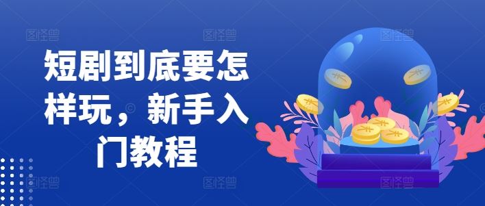 短剧到底要怎样玩，新手入门教程-创博项目库