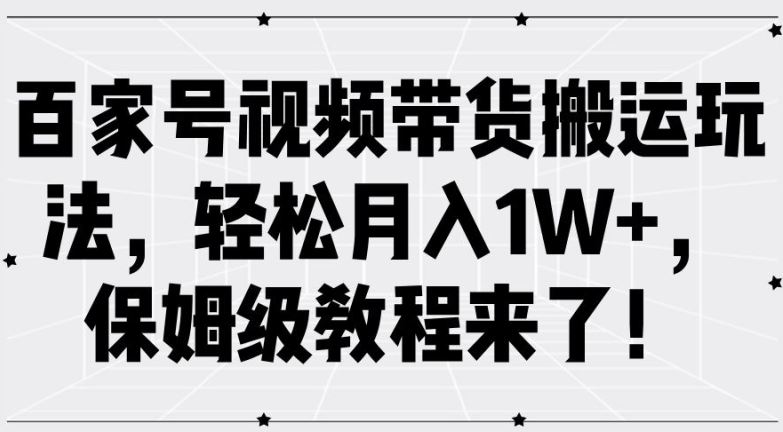 百家号视频带货搬运玩法，轻松月入1W+，保姆级教程来了【揭秘】