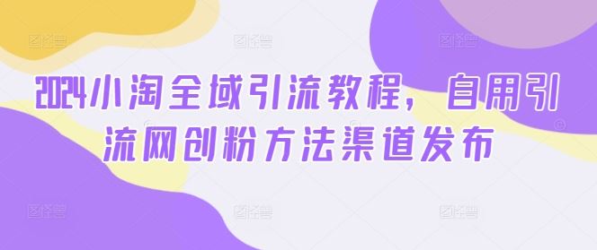 2024小淘全域引流教程，自用引流网创粉方法渠道发布-创博项目库