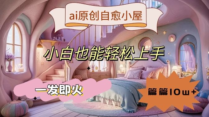 ai原创治愈小屋，小白也能轻松上手，一发即火，篇篇10w+【揭秘】-创博项目库