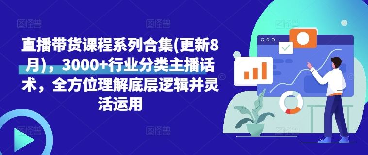 直播带货课程系列合集(更新8月)，3000+行业分类主播话术，全方位理解底层逻辑并灵活运用-创博项目库