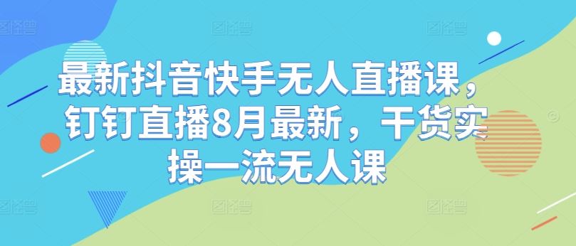 最新抖音快手无人直播课，钉钉直播8月最新，干货实操一流无人课-创博项目库