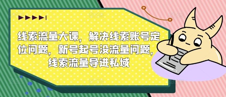 线索流量大课，解决线索账号定位问题，新号起号没流量问题，线索流量导进私域-创博项目库