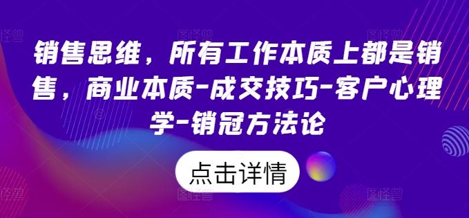 销售思维，所有工作本质上都是销售，商业本质-成交技巧-客户心理学-销冠方法论-创博项目库