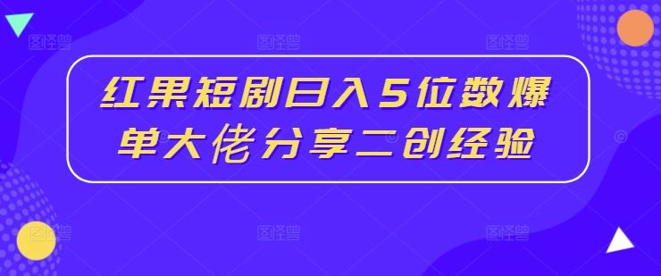 红果短剧日入5位数爆单大佬分享二创经验-创博项目库