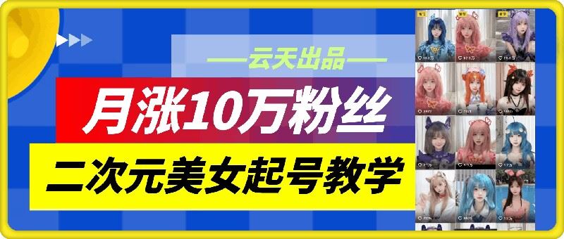 云天二次元美女起号教学，月涨10万粉丝，不判搬运-创博项目库