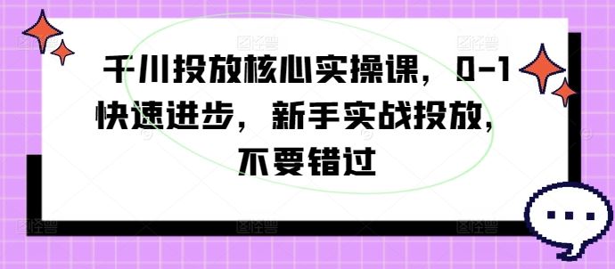 千川投放核心实操课，0-1快速进步，新手实战投放，不要错过-创博项目库