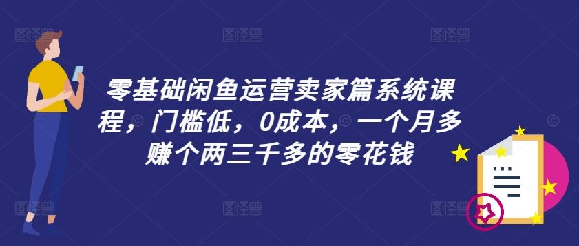 零基础闲鱼运营卖家篇系统课程，门槛低，0成本，一个月多赚个两三千多的零花钱-创博项目库