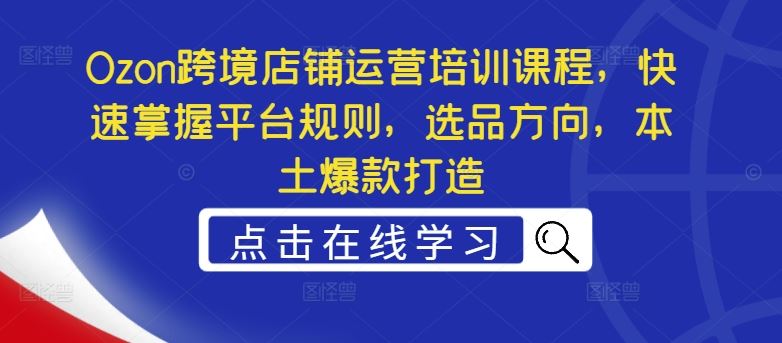 Ozon跨境店铺运营培训课程，快速掌握平台规则，选品方向，本土爆款打造-创博项目库