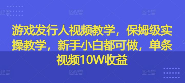 游戏发行人视频教学，保姆级实操教学，新手小白都可做，单条视频10W收益-创博项目库