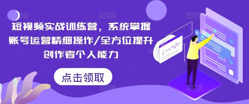 短视频实战训练营，系统掌握账号运营精细操作/全方位提升创作者个人能力-创博项目库