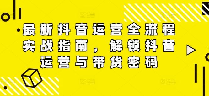 最新抖音运营全流程实战指南，解锁抖音运营与带货密码-创博项目库