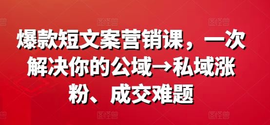 爆款短文案营销课，一次解决你的公域→私域涨粉、成交难题-创博项目库