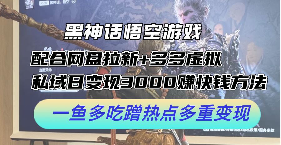 黑神话悟空游戏配合网盘拉新+多多虚拟+私域日变现3k+赚快钱方法，一鱼多吃蹭热点多重变现【揭秘】-创博项目库