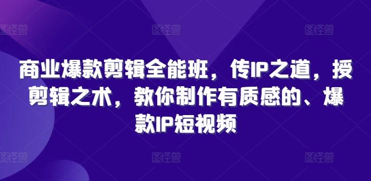 商业爆款剪辑全能班，传IP之道，授剪辑之术，教你制作有质感的、爆款IP短视频-创博项目库