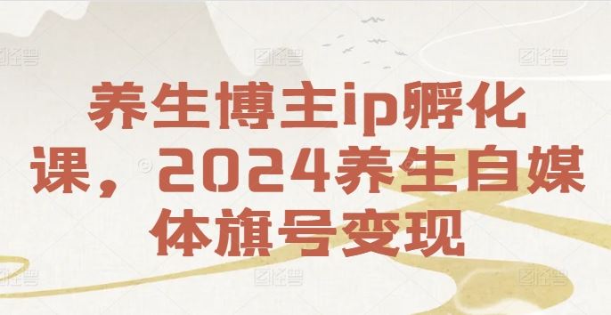 养生博主ip孵化课，2024养生自媒体旗号变现-创博项目库