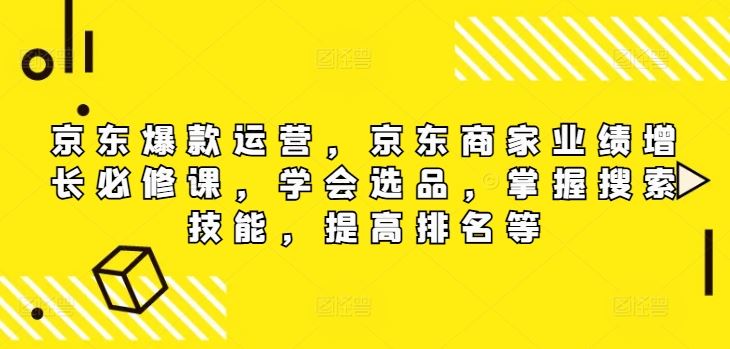 京东爆款运营，京东商家业绩增长必修课，学会选品，掌握搜索技能，提高排名等-创博项目库