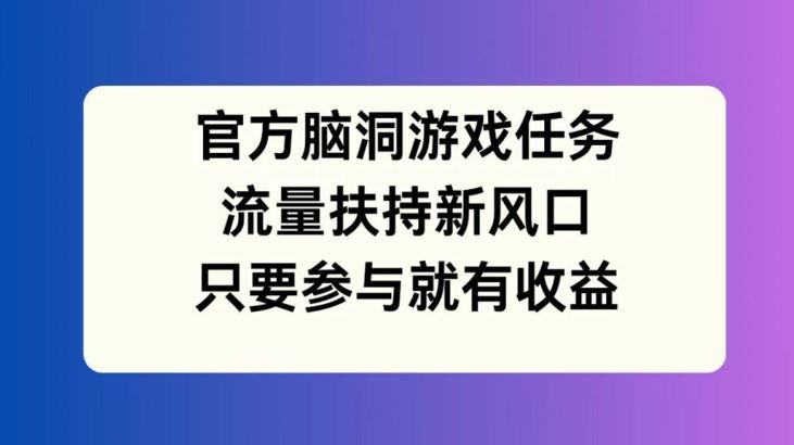 官方脑洞游戏任务，流量扶持新风口，只要参与就有收益【揭秘】-创博项目库