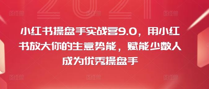 小红书操盘手实战营9.0，用小红书放大你的生意势能，赋能少数人成为优秀操盘手-创博项目库