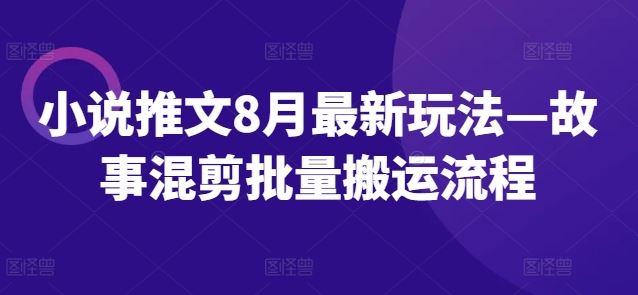 小说推文8月最新玩法—故事混剪批量搬运流程