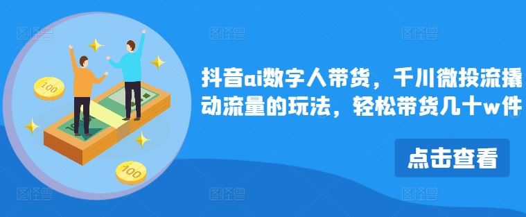 抖音ai数字人带货，千川微投流撬动流量的玩法，轻松带货几十w件-创博项目库