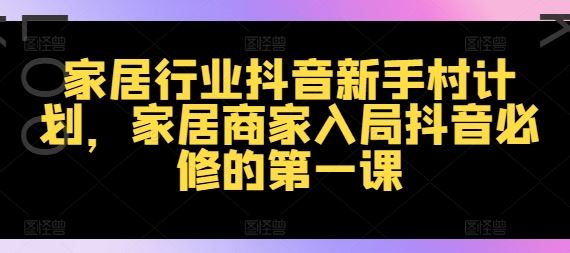 家居行业抖音新手村计划，家居商家入局抖音必修的第一课-创博项目库