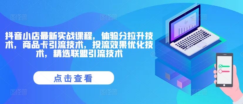 抖音小店最新实战课程，体验分拉升技术，商品卡引流技术，投流效果优化技术，精选联盟引流技术-创博项目库