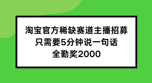 淘宝官方稀缺赛道主播招募 ，只需要5分钟说一句话， 全勤奖2000【揭秘】-创博项目库