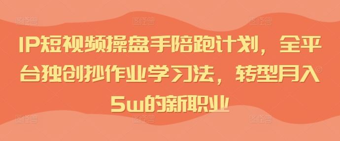 IP短视频操盘手陪跑计划，全平台独创抄作业学习法，转型月入5w的新职业-创博项目库