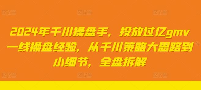 2024年千川操盘手，投放过亿gmv一线操盘经验，从千川策略大思路到小细节，全盘拆解-创博项目库