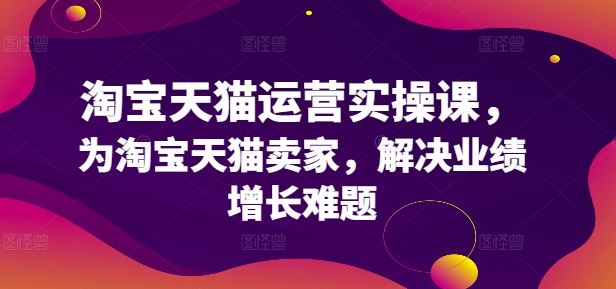 淘宝天猫运营实操课，为淘宝天猫卖家，解决业绩增长难题-创博项目库