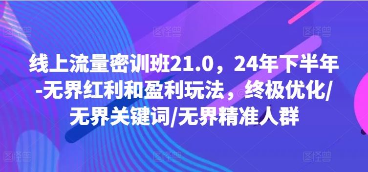 线上流量密训班21.0，24年下半年-无界红利和盈利玩法，终极优化/无界关键词/无界精准人群-创博项目库