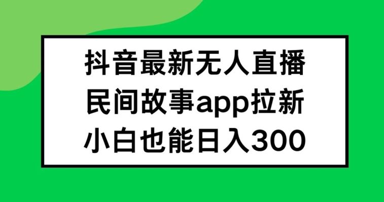 抖音无人直播，民间故事APP拉新，小白也能日入300+【揭秘】-创博项目库