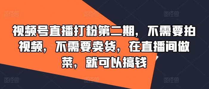 视频号直播打粉第二期，不需要拍视频，不需要卖货，在直播间做菜，就可以搞钱-创博项目库