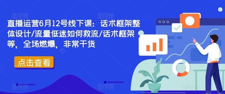 直播运营6月12号线下课：话术框架整体设计/流量低迷如何救流/话术框架等，全场燃爆，非常干货-创博项目库