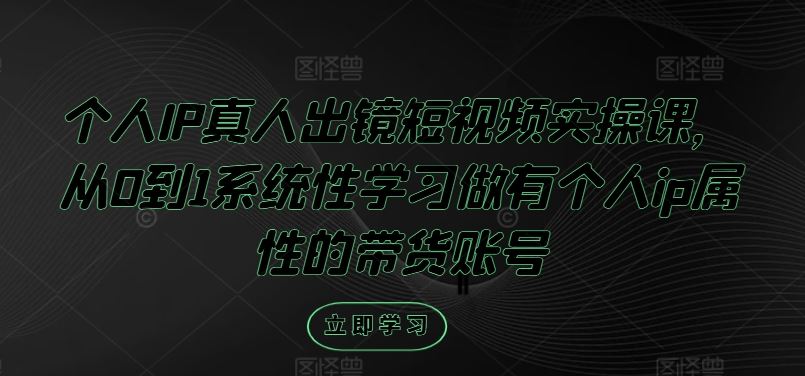 个人IP真人出镜短视频实操课，从0到1系统性学习做有个人ip属性的带货账号-创博项目库