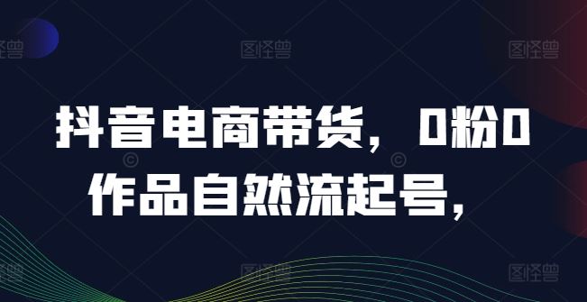 抖音电商带货，0粉0作品自然流起号，热销20多万人的抖音课程的经验分享-创博项目库